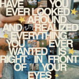 Have You Ever Looked Around And Realized Everything You Ever Wanted Is Right In Front Of Your Eyes