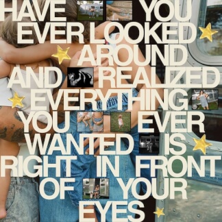 Have You Ever Looked Around And Realized Everything You Ever Wanted Is Right In Front Of Your Eyes